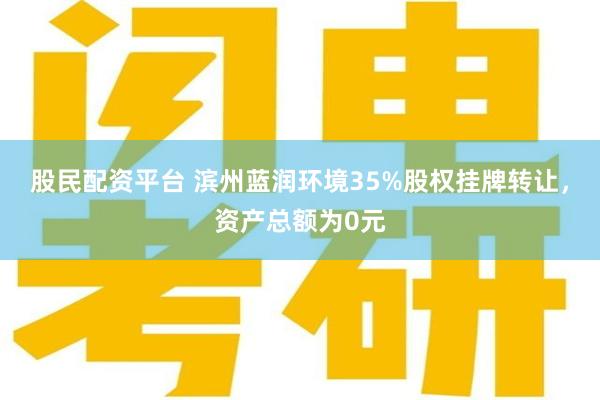 股民配资平台 滨州蓝润环境35%股权挂牌转让，资产总额为0元