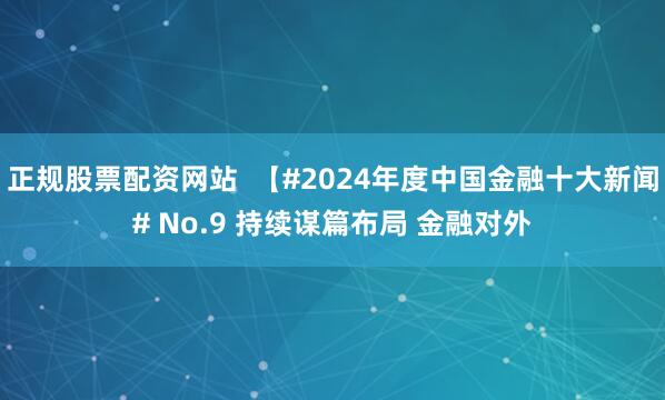 正规股票配资网站  【#2024年度中国金融十大新闻# No.9 持续谋篇布局 金融对外