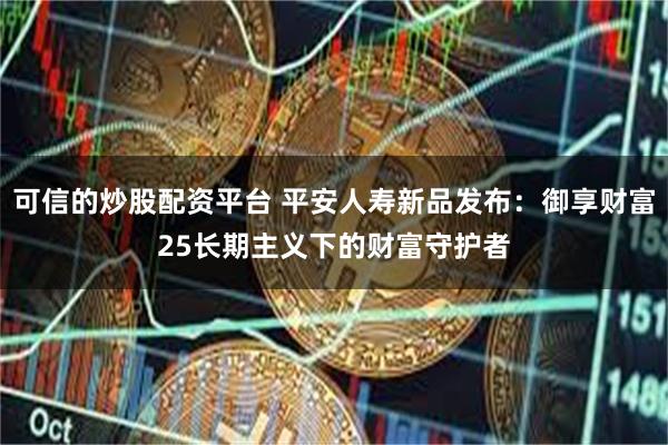 可信的炒股配资平台 平安人寿新品发布：御享财富25长期主义下的财富守护者