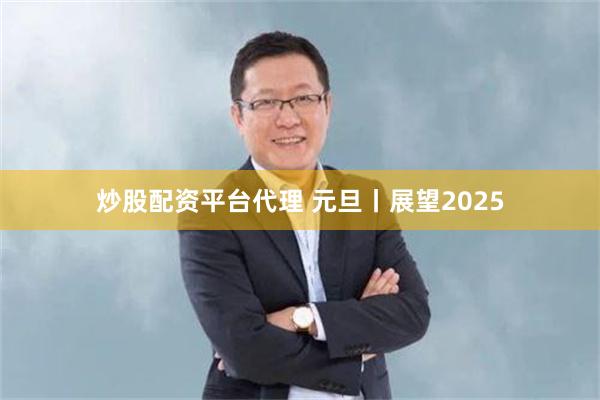 炒股配资平台代理 元旦丨展望2025