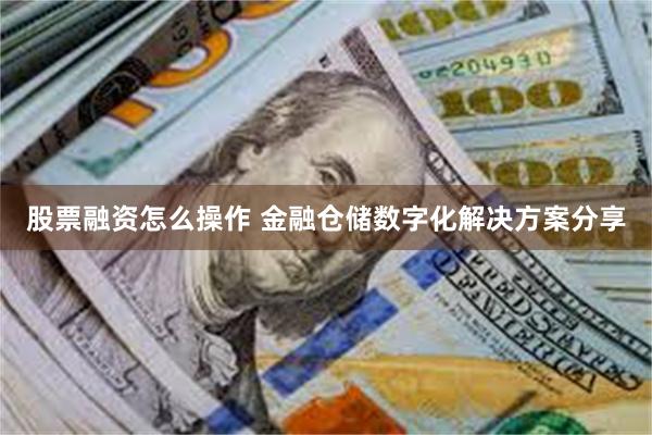 股票融资怎么操作 金融仓储数字化解决方案分享