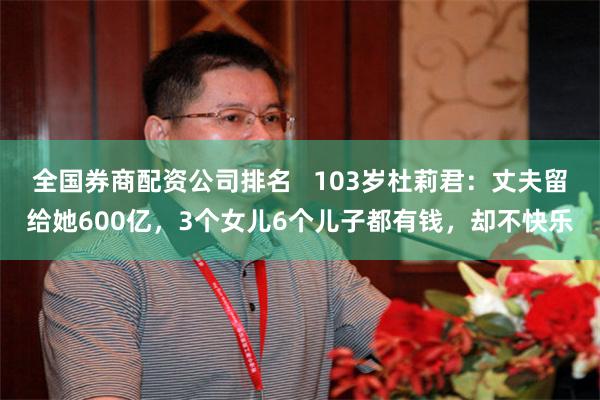 全国券商配资公司排名   103岁杜莉君：丈夫留给她600亿，3个女儿6个儿子都有钱，却不快乐