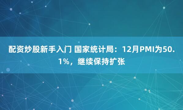 配资炒股新手入门 国家统计局：12月PMI为50.1%，继续保持扩张