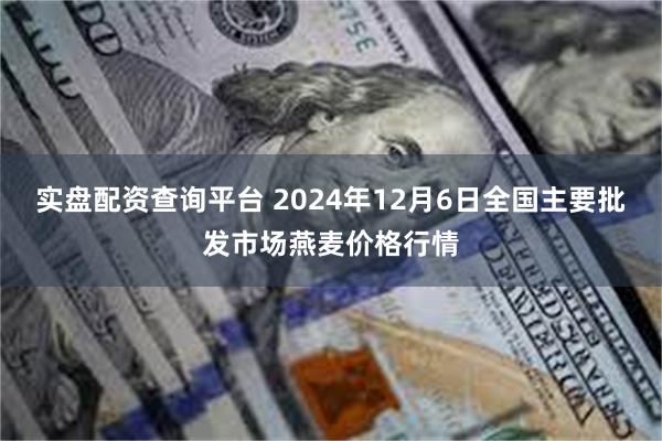 实盘配资查询平台 2024年12月6日全国主要批发市场燕麦价格行情