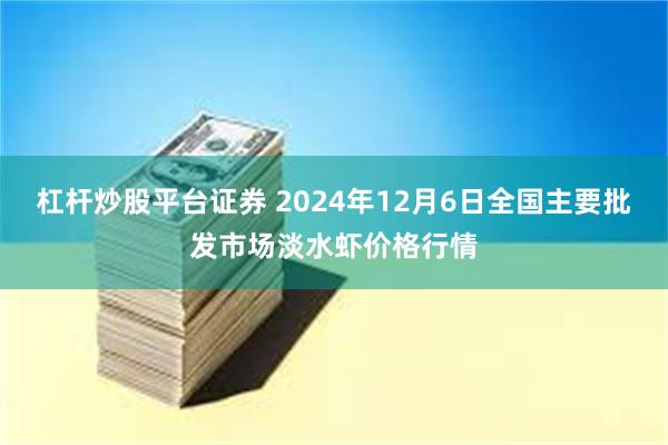 杠杆炒股平台证券 2024年12月6日全国主要批发市场淡水虾价格行情