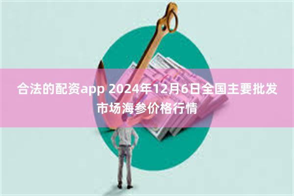 合法的配资app 2024年12月6日全国主要批发市场海参价格行情