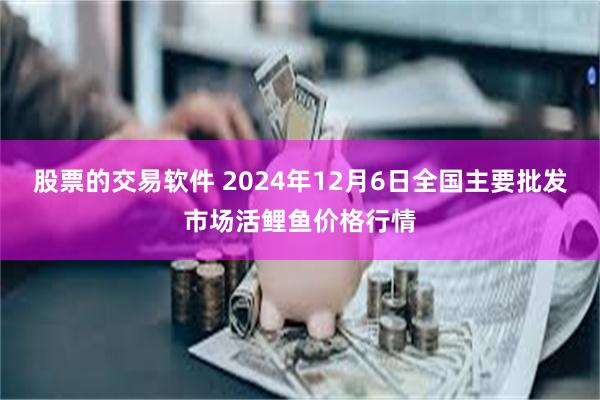 股票的交易软件 2024年12月6日全国主要批发市场活鲤鱼价格行情