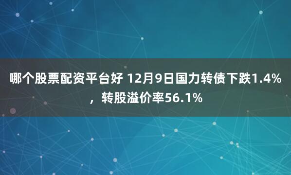 哪个股票配资平台好 12月9日国力转债下跌1.4%，转股溢价率56.1%