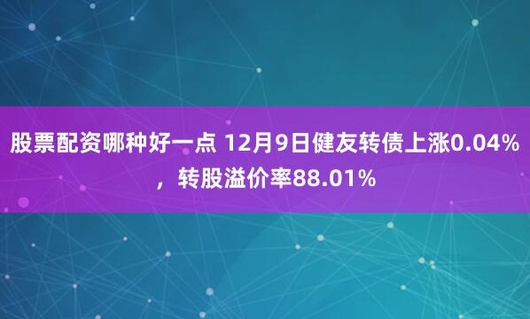 股票配资哪种好一点 12月9日健友转债上涨0.04%，转股溢价率88.01%