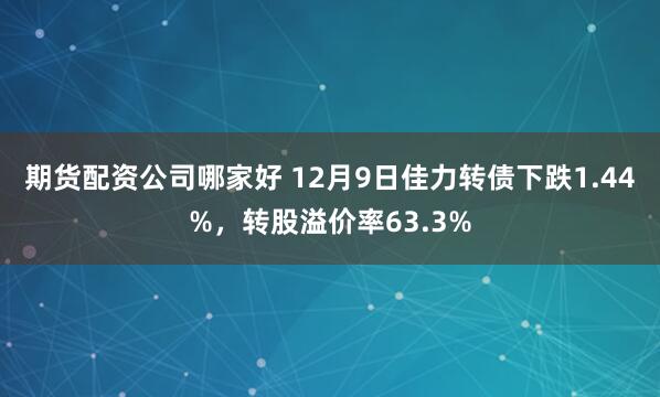 期货配资公司哪家好 12月9日佳力转债下跌1.44%，转股溢价率63.3%