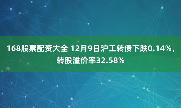 168股票配资大全 12月9日沪工转债下跌0.14%，转股溢价率32.58%