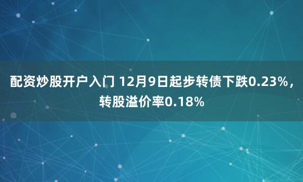 配资炒股开户入门 12月9日起步转债下跌0.23%，转股溢价率0.18%