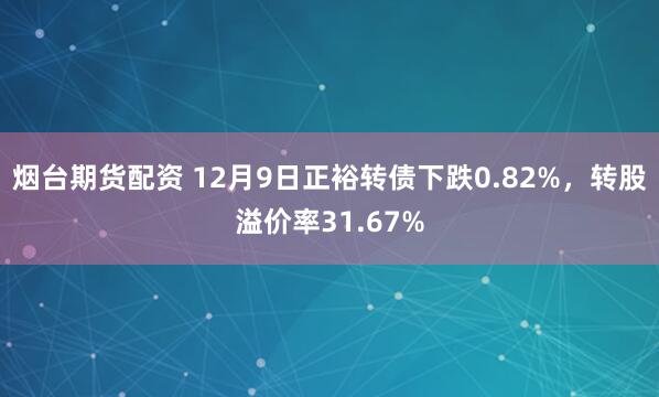 烟台期货配资 12月9日正裕转债下跌0.82%，转股溢价率31.67%