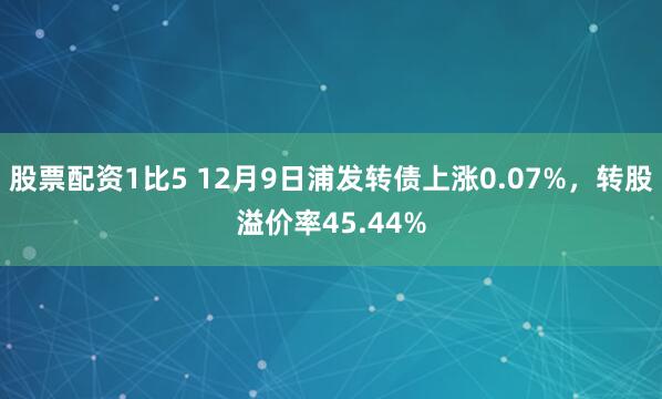 股票配资1比5 12月9日浦发转债上涨0.07%，转股溢价率45.44%