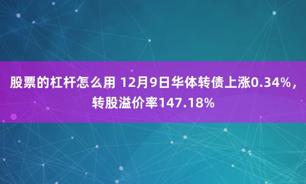 股票的杠杆怎么用 12月9日华体转债上涨0.34%，转股溢价率147.18%