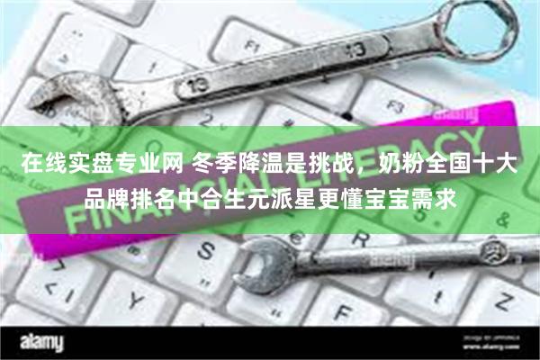 在线实盘专业网 冬季降温是挑战，奶粉全国十大品牌排名中合生元派星更懂宝宝需求