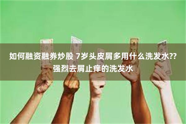 如何融资融券炒股 7岁头皮屑多用什么洗发水??强烈去屑止痒的洗发水