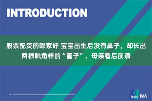 股票配资的哪家好 宝宝出生后没有鼻子，却长出两根触角样的“管子”，母亲看后崩溃