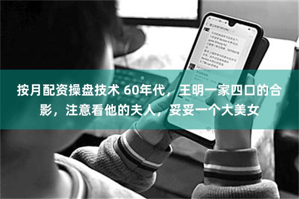 按月配资操盘技术 60年代，王明一家四口的合影，注意看他的夫人，妥妥一个大美女