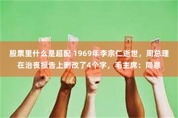 股票里什么是超配 1969年李宗仁逝世，周总理在治丧报告上删改了4个字，毛主席：同意