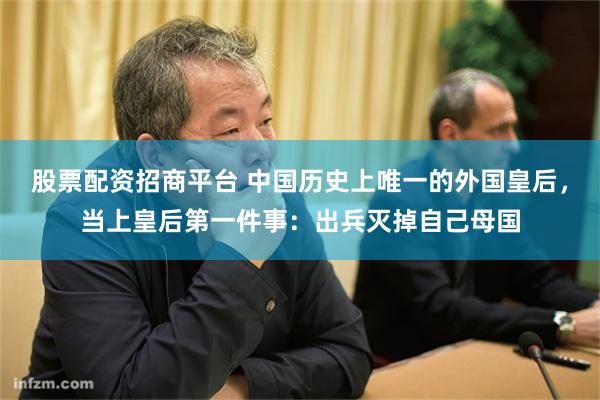 股票配资招商平台 中国历史上唯一的外国皇后，当上皇后第一件事：出兵灭掉自己母国