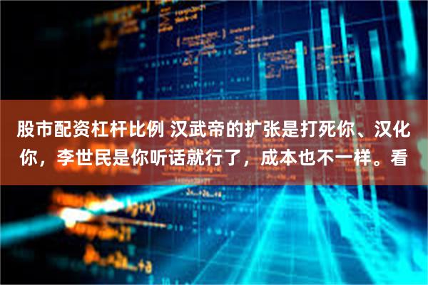 股市配资杠杆比例 汉武帝的扩张是打死你、汉化你，李世民是你听话就行了，成本也不一样。看