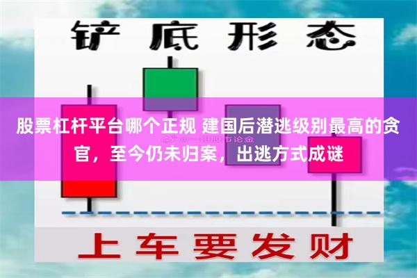 股票杠杆平台哪个正规 建国后潜逃级别最高的贪官，至今仍未归案，出逃方式成谜