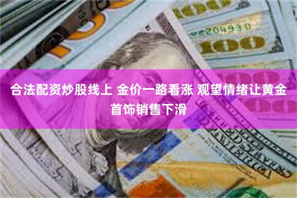 合法配资炒股线上 金价一路看涨 观望情绪让黄金首饰销售下滑