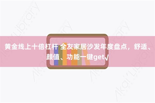 黄金线上十倍杠杆 全友家居沙发年度盘点，舒适、颜值、功能一键get√