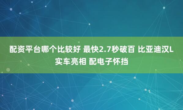 配资平台哪个比较好 最快2.7秒破百 比亚迪汉L实车亮相 配电子怀挡