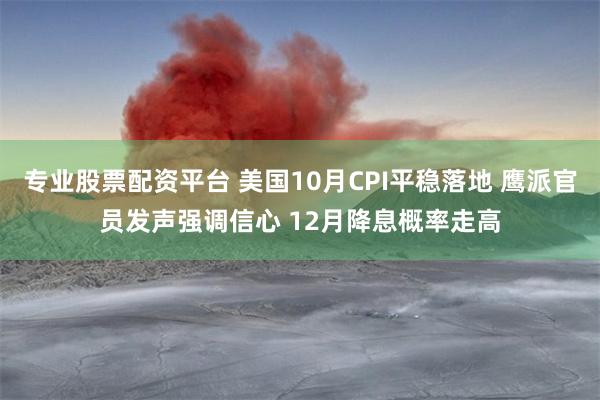 专业股票配资平台 美国10月CPI平稳落地 鹰派官员发声强调信心 12月降息概率走高