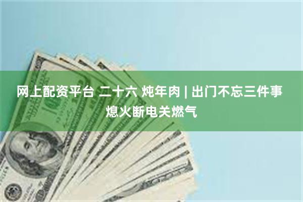 网上配资平台 二十六 炖年肉 | 出门不忘三件事 熄火断电关燃气