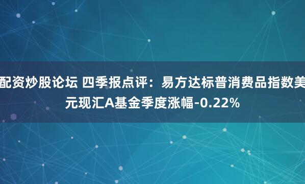 配资炒股论坛 四季报点评：易方达标普消费品指数美元现汇A基金季度涨幅-0.22%