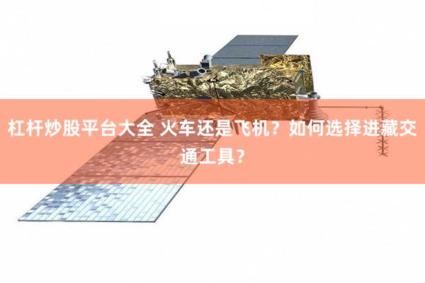 杠杆炒股平台大全 火车还是飞机？如何选择进藏交通工具？