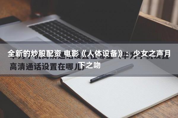 全新的炒股配资 电影《人体设备》：少女之声月下之吻