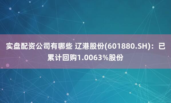 实盘配资公司有哪些 辽港股份(601880.SH)：已累计回购1.0063%股份