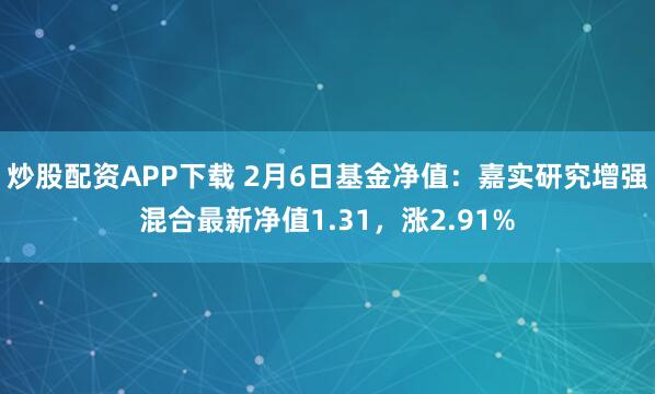 炒股配资APP下载 2月6日基金净值：嘉实研究增强混合最新净值1.31，涨2.91%