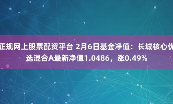 正规网上股票配资平台 2月6日基金净值：长城核心优选混合A最新净值1.0486，涨0.49%