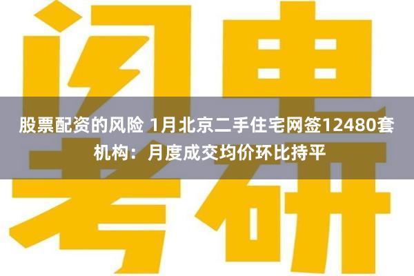 股票配资的风险 1月北京二手住宅网签12480套 机构：月度成交均价环比持平