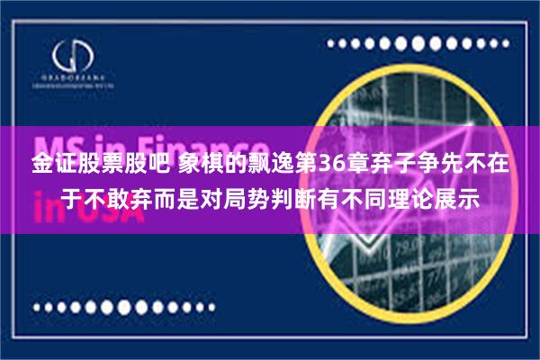 金证股票股吧 象棋的飘逸第36章弃子争先不在于不敢弃而是对局势判断有不同理论展示