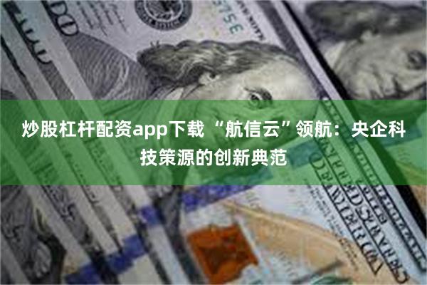 炒股杠杆配资app下载 “航信云”领航：央企科技策源的创新典范