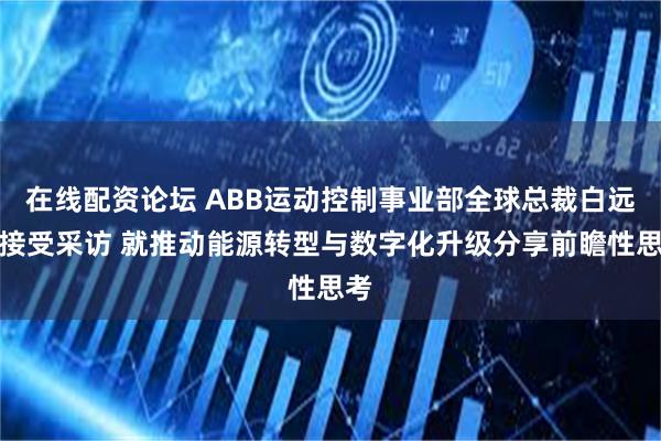 在线配资论坛 ABB运动控制事业部全球总裁白远腾接受采访 就推动能源转型与数字化升级分享前瞻性思考