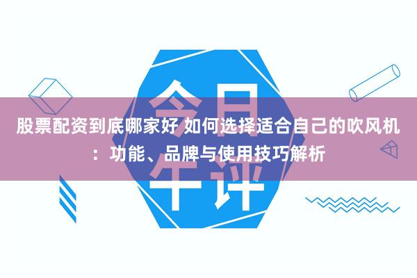 股票配资到底哪家好 如何选择适合自己的吹风机：功能、品牌与使用技巧解析