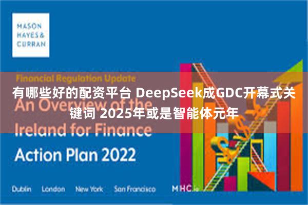 有哪些好的配资平台 DeepSeek成GDC开幕式关键词 2025年或是智能体元年