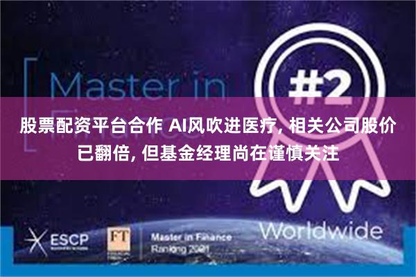 股票配资平台合作 AI风吹进医疗, 相关公司股价已翻倍, 但基金经理尚在谨慎关注