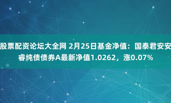 股票配资论坛大全网 2月25日基金净值：国泰君安安睿纯债债券A最新净值1.0262，涨0.07%