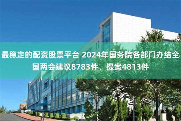 最稳定的配资股票平台 2024年国务院各部门办结全国两会建议8783件、提案4813件