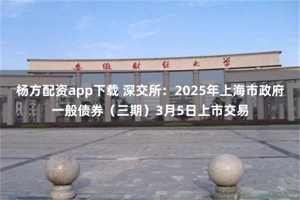 杨方配资app下载 深交所：2025年上海市政府一般债券（三期）3月5日上市交易