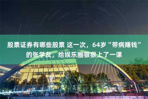 股票证券有哪些股票 这一次，64岁“带病赚钱”的张学友，给娱乐圈狠狠上了一课