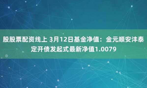 股股票配资线上 3月12日基金净值：金元顺安沣泰定开债发起式最新净值1.0079